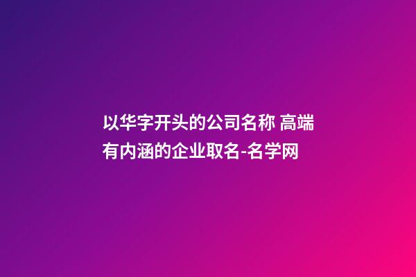 以华字开头的公司名称 高端有内涵的企业取名-名学网-第1张-公司起名-玄机派